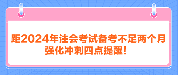 距2024年注会考试备考不足两个月 强化冲刺四点提醒！