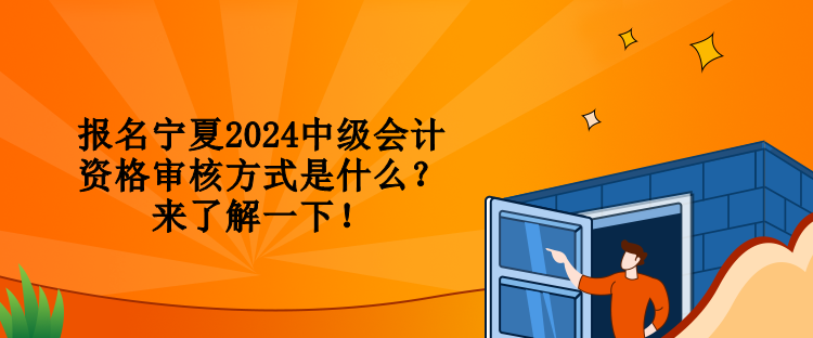 报名宁夏2024中级会计资格审核方式是什么？来了解一下！
