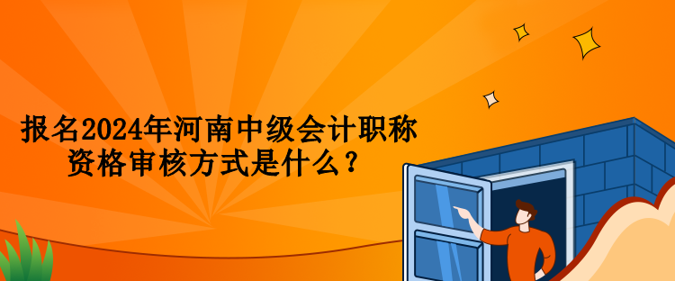 报名2024年河南中级会计职称资格审核方式是什么？