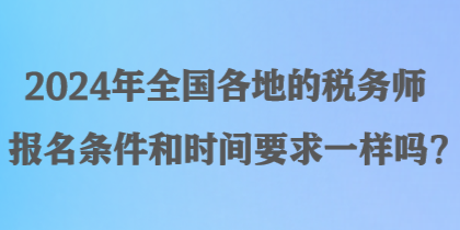 2024年全国各地的税务师报名条件和时间要求一样吗？