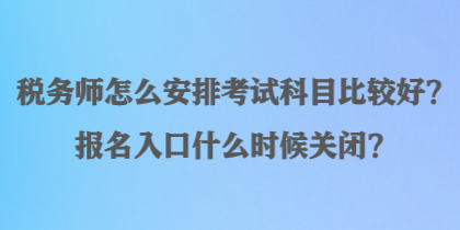 税务师怎么安排考试科目比较好？报名入口什么时候关闭？