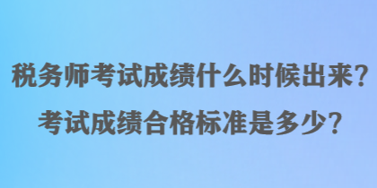 税务师考试成绩什么时候出来？考试成绩合格标准是多少？