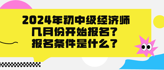 2024年初中级经济师几月份开始报名？报名条件是什么？