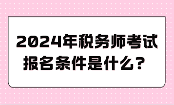 2024年税务师考试报名条件是什么？