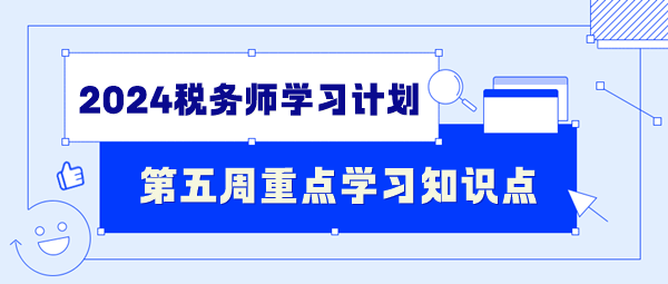 2024税务师学习计划第五周重点学习知识点（7.1-7.7）