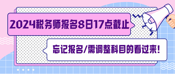 税务师报名7月8日截止！忘记报名、交费及需调整科目的看过来