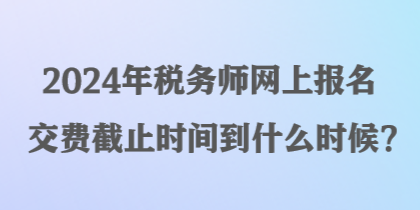 2024年税务师网上报名交费截止时间到什么时候？