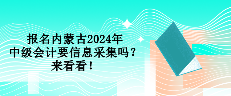 报名内蒙古2024年中级会计要信息采集吗？来看看！