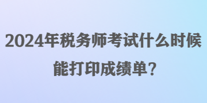 2024年税务师考试什么时候能打印成绩单？