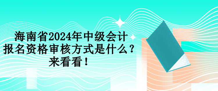 海南省2024年中级会计报名资格审核方式是什么？来看看！