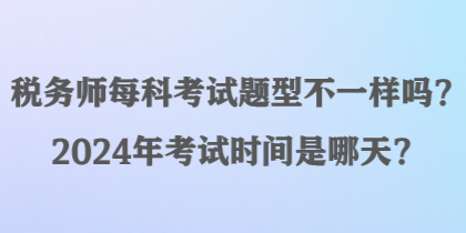 税务师每科考试题型不一样吗？2024年考试时间是哪天？