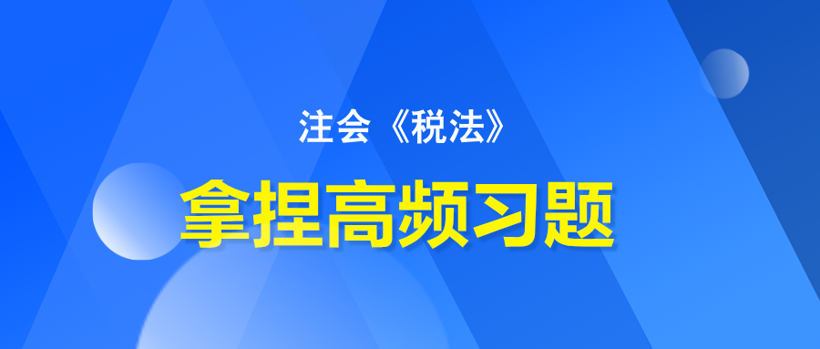 注会《税法》拿捏高频习题