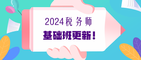 2024年税务师基础课程更新进度提醒（7.2更新）