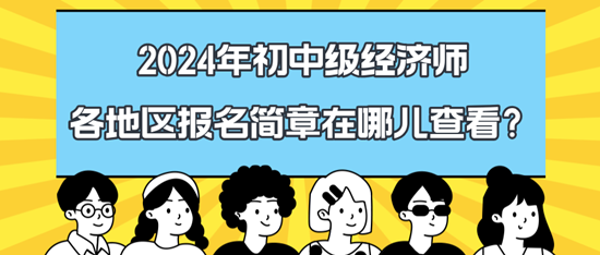 2024年初中级经济师各地区报名简章在哪儿查看？