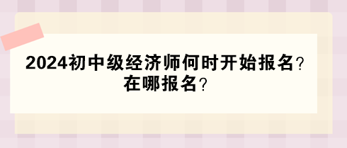 2024年初中级经济师何时开始报名？在哪报名？