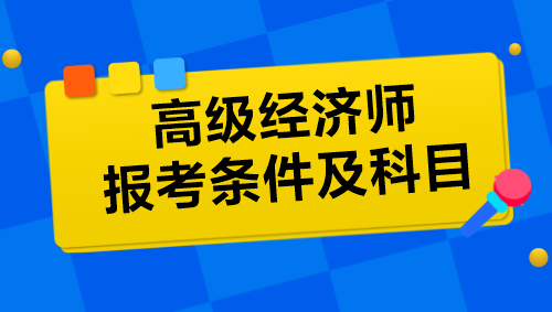 高级经济师报考条件及科目是什么？