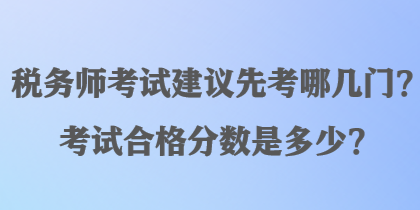 税务师考试建议先考哪几门？考试合格分数是多少？