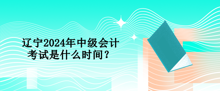 辽宁2024年中级会计考试是什么时间？