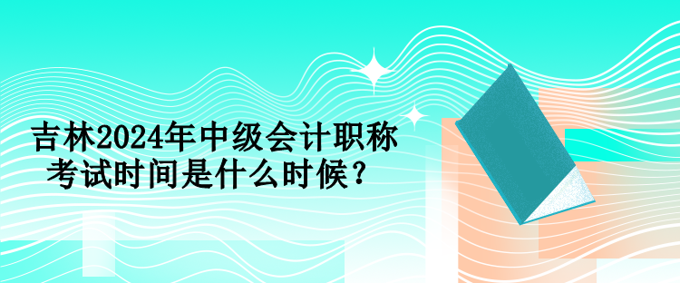 吉林2024年中级会计职称考试时间是什么时候？