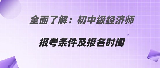 全面了解：初中级经济师报考条件及报名时间