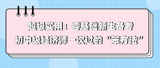 超级实用：零基础新生备考初中级经济师一次过的“笨方法”