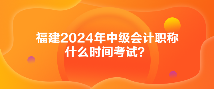 福建2024年中级会计职称什么时间考试？