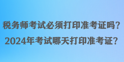 税务师考试必须打印准考证吗？2024年考试哪天打印准考证？