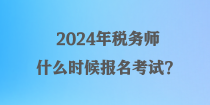 2024年税务师什么时候报名考试？