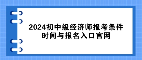 速看！2024初中级经济师报考条件、时间与报名入口官网