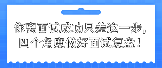 你离面试成功只差这一步，四个角度做好面试复盘！