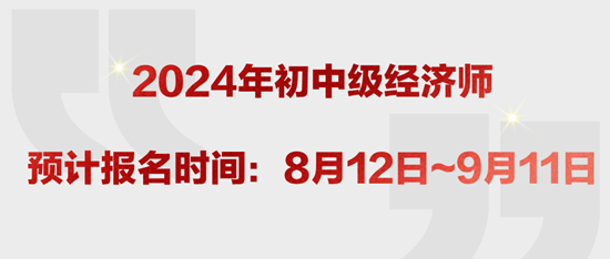 2024年初中级经济师预计报名时间：8月12日~9月11日