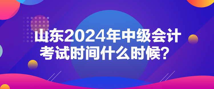 山东2024年中级会计考试时间什么时候？