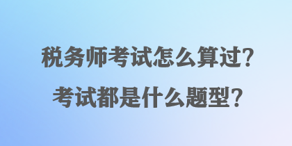 税务师考试怎么算过？考试都是什么题型？