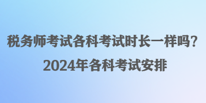 税务师考试各科考试时长一样吗？2024年各科考试安排