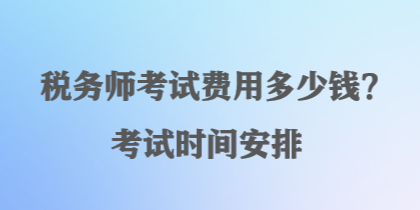 税务师考试费用多少钱？考试时间安排