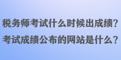 税务师考试什么时候出成绩？考试成绩公布的网站是什么？