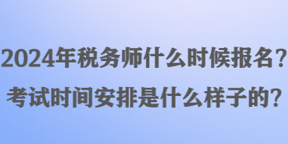 2024年税务师什么时候报名？考试时间安排是什么样子的？