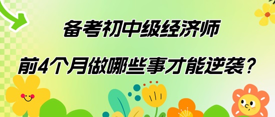 备考初中级经济师前4个月做哪些事才能逆袭？