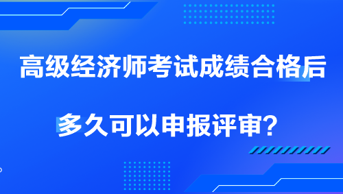 高级经济师考试成绩合格后多久可以申报评审？