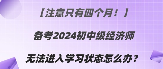 【注意只有四个月！】备考2024初中级经济师无法进入学习状态怎么办？