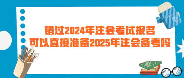 错过2024年注会考试报名 可以直接准备2025年注会备考吗？