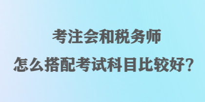 考注会和税务师怎么搭配考试科目比较好？