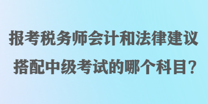 报考税务师会计和法律建议搭配中级考试的哪个科目？