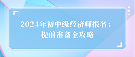 2024年初中级经济师报名：提前准备全攻略