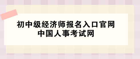 2024年初中级经济师报名入口官网——中国人事考试网