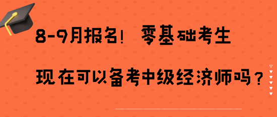 8-9月报名！零基础考生现在可以备考中级经济师吗？