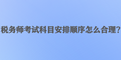 税务师考试科目安排顺序怎么合理？