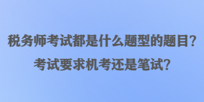 税务师考试都是什么题型的题目？考试要求机考还是笔试？