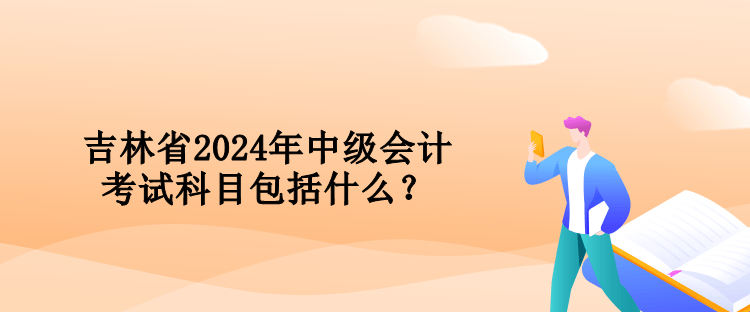 吉林省2024年中级会计考试科目包括什么？