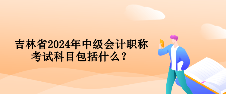 吉林省2024年中级会计职称考试科目包括什么？